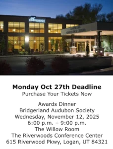 2025 Bridgerland Audubon Awards Dinner: Save your place at the Bridgerland Audubon Society Awards Dinner, November 12, Willow Room, Riverwoods Conference Center, 615 Riverwood Pkwy, Logan, UT. Purchase your tickets by Monday Oct 27, 2025