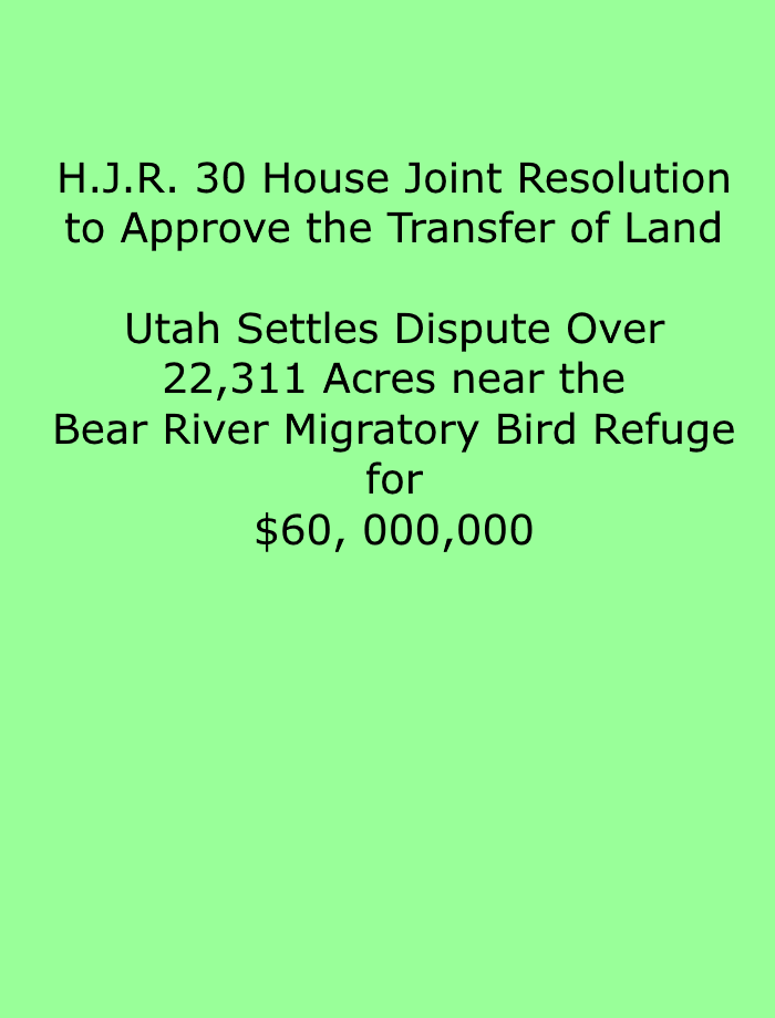 HJR30 House Joint Resolution to Approve the Transfer of Land. Utah Settles Dispute Over 22,311 Acres near the Bear River Migratory Bird Refuge for $60,000,000